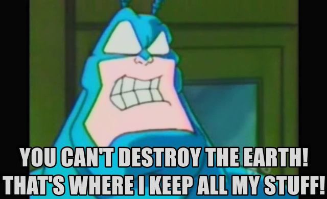 You can't destroy Earth! That's where I keep all my stuff!